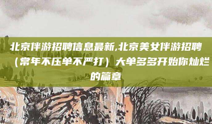 新余北京伴游招聘信息最新,北京美女伴游招聘（常年不压单不严打）大单多多开始你灿烂的篇章
