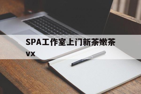 新余广州哪里可以找约茶新茶的品茶地最新资讯（谁能告诉我哪里有新余SPA工作室上门新茶嫩茶vx？）